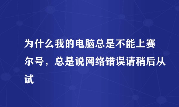 为什么我的电脑总是不能上赛尔号，总是说网络错误请稍后从试