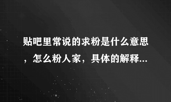 贴吧里常说的求粉是什么意思，怎么粉人家，具体的解释下，还有怎么操作，谢谢！！！