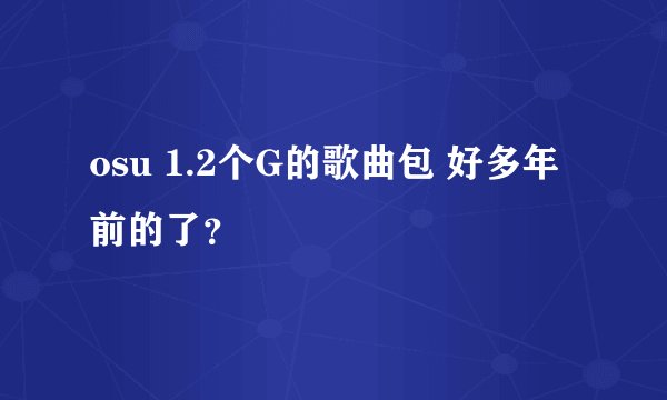 osu 1.2个G的歌曲包 好多年前的了？