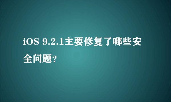 iOS 9.2.1主要修复了哪些安全问题？