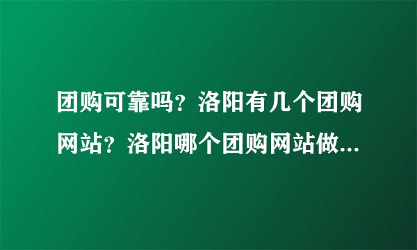团购可靠吗？洛阳有几个团购网站？洛阳哪个团购网站做的更专业？
