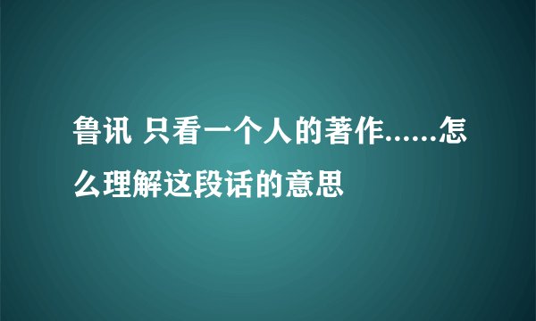 鲁讯 只看一个人的著作......怎么理解这段话的意思