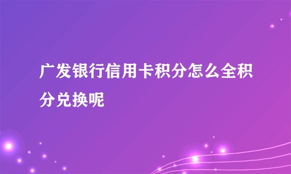 广发银行信用卡积分怎么全积分兑换呢