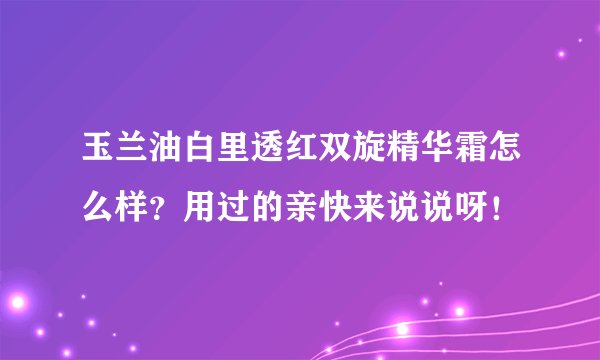 玉兰油白里透红双旋精华霜怎么样？用过的亲快来说说呀！