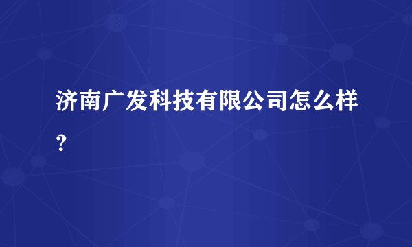 济南广发科技有限公司怎么样？