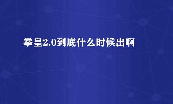 拳皇2.0到底什么时候出啊