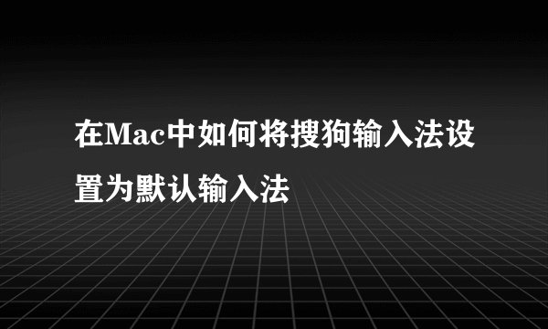 在Mac中如何将搜狗输入法设置为默认输入法
