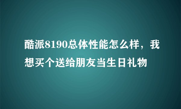 酷派8190总体性能怎么样，我想买个送给朋友当生日礼物