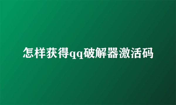 怎样获得qq破解器激活码