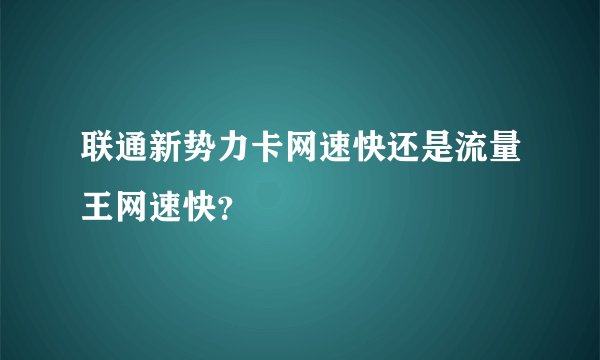 联通新势力卡网速快还是流量王网速快？