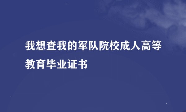 我想查我的军队院校成人高等教育毕业证书
