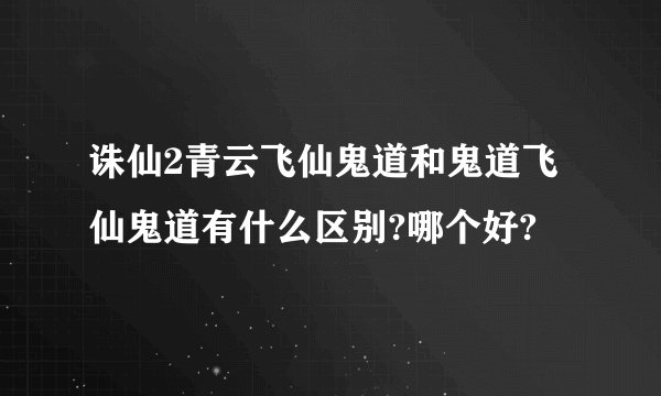 诛仙2青云飞仙鬼道和鬼道飞仙鬼道有什么区别?哪个好?