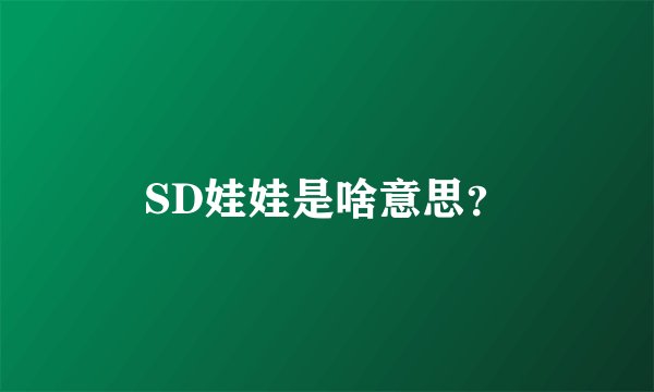SD娃娃是啥意思？