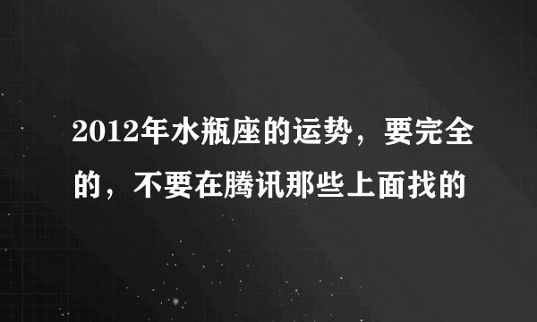 2012年水瓶座的运势，要完全的，不要在腾讯那些上面找的