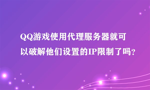 QQ游戏使用代理服务器就可以破解他们设置的IP限制了吗？