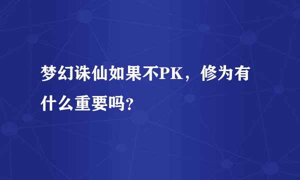 梦幻诛仙如果不PK，修为有什么重要吗？