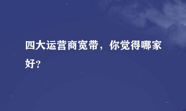 四大运营商宽带，你觉得哪家好？