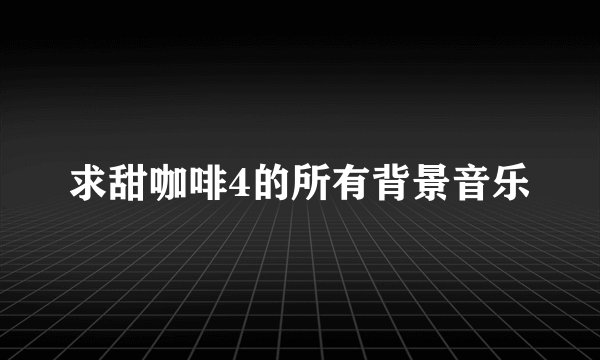 求甜咖啡4的所有背景音乐