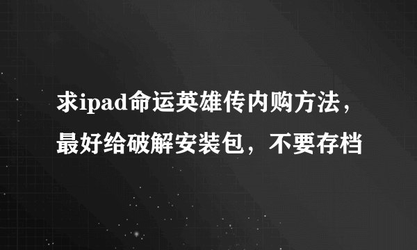 求ipad命运英雄传内购方法，最好给破解安装包，不要存档