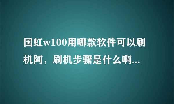 国虹w100用哪款软件可以刷机阿，刷机步骤是什么啊？请赐教