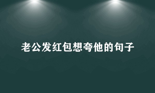 老公发红包想夸他的句子