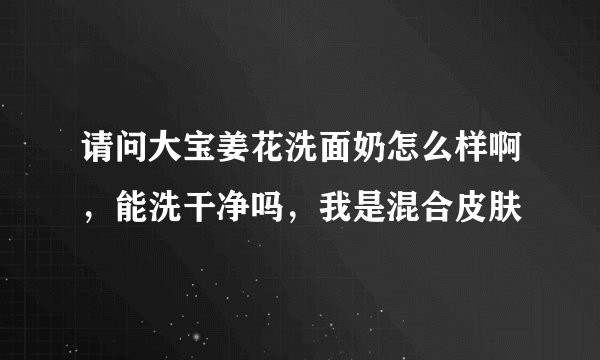 请问大宝姜花洗面奶怎么样啊，能洗干净吗，我是混合皮肤