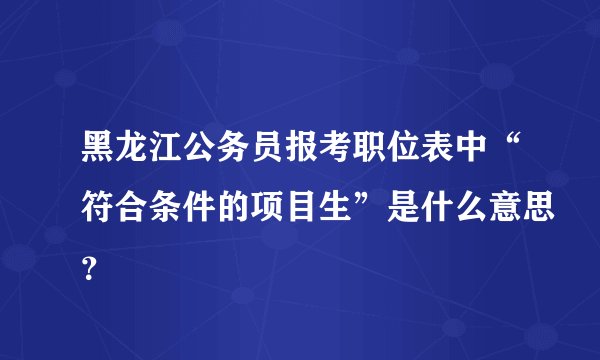 黑龙江公务员报考职位表中“符合条件的项目生”是什么意思？