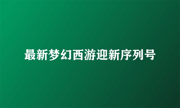 最新梦幻西游迎新序列号