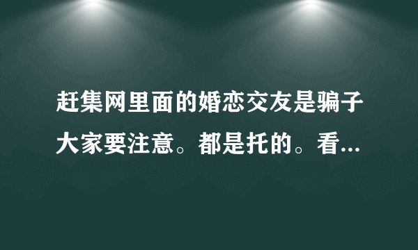 赶集网里面的婚恋交友是骗子大家要注意。都是托的。看到的相互传达一下。