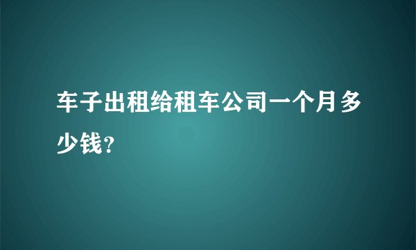 车子出租给租车公司一个月多少钱？