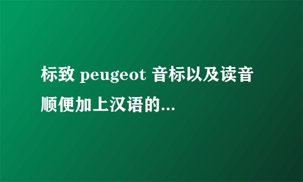 标致 peugeot 音标以及读音 顺便加上汉语的“翻译” 谢谢！