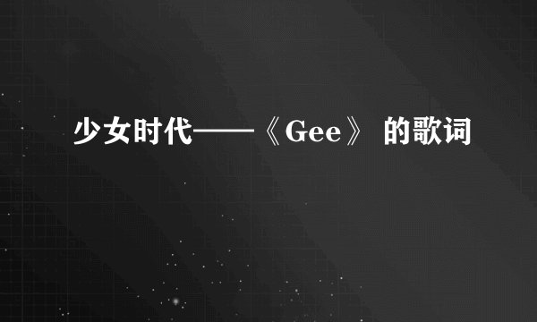 少女时代——《Gee》 的歌词
