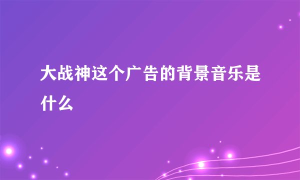 大战神这个广告的背景音乐是什么