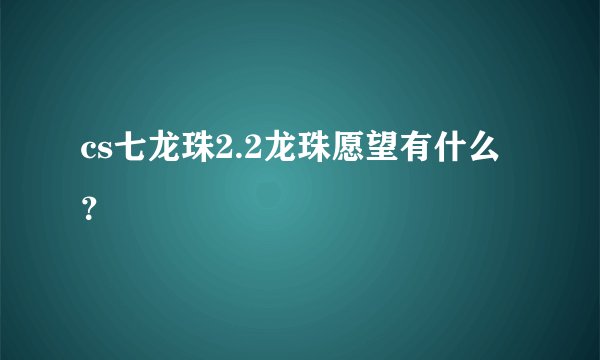 cs七龙珠2.2龙珠愿望有什么？