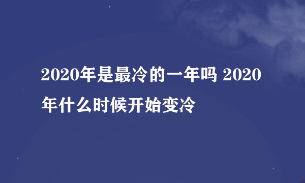 2020年是最冷的一年吗 2020年什么时候开始变冷
