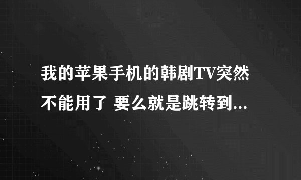 我的苹果手机的韩剧TV突然不能用了 要么就是跳转到其它界面要么就是没