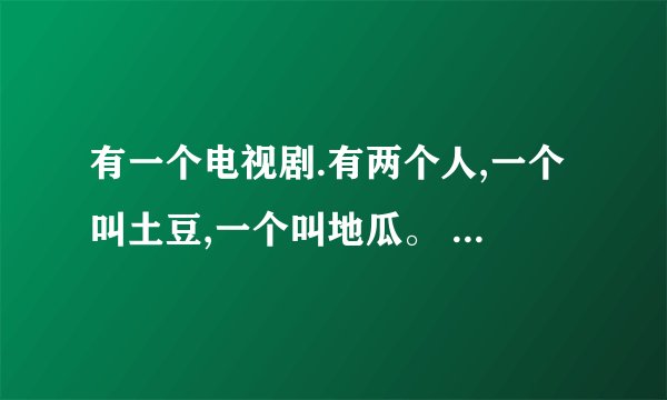 有一个电视剧.有两个人,一个叫土豆,一个叫地瓜。 这个叫什么名字来？？