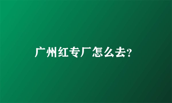 广州红专厂怎么去？