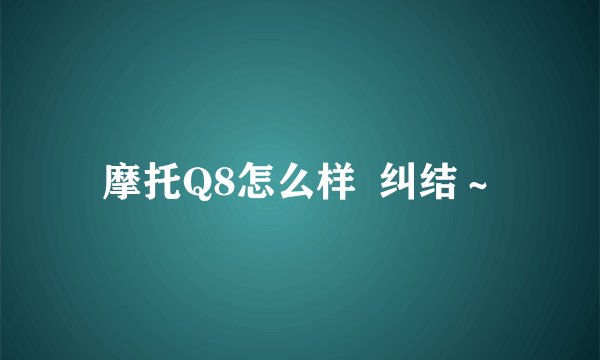 摩托Q8怎么样  纠结～