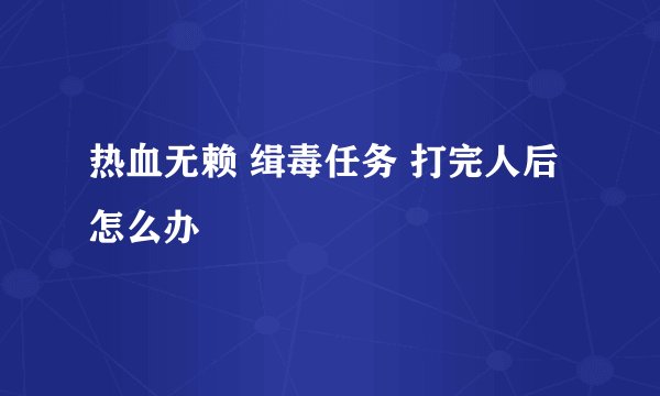 热血无赖 缉毒任务 打完人后 怎么办