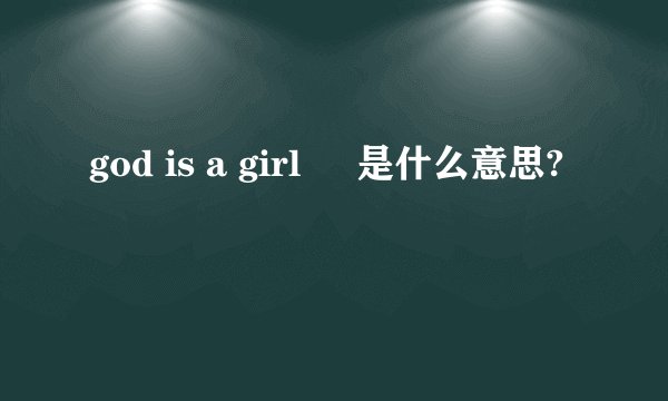 god is a girl     是什么意思?