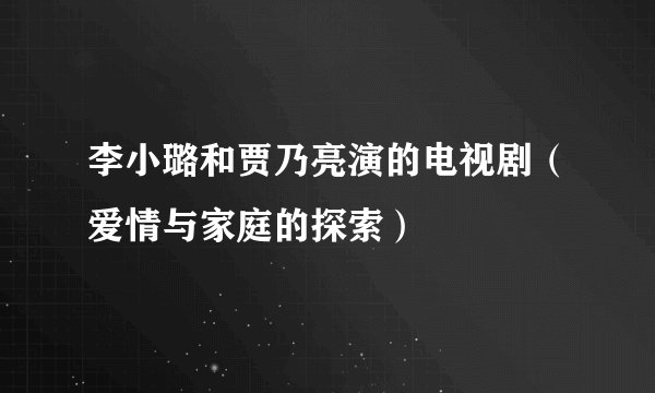 李小璐和贾乃亮演的电视剧（爱情与家庭的探索）