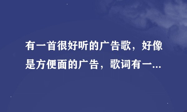 有一首很好听的广告歌，好像是方便面的广告，歌词有一句是放飞年轻的心吧