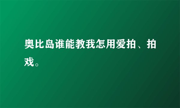 奥比岛谁能教我怎用爱拍、拍戏。