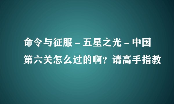 命令与征服－五星之光－中国第六关怎么过的啊？请高手指教
