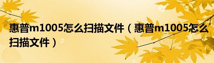 惠普m1005怎么扫描文件惠普m1005怎么扫描文件