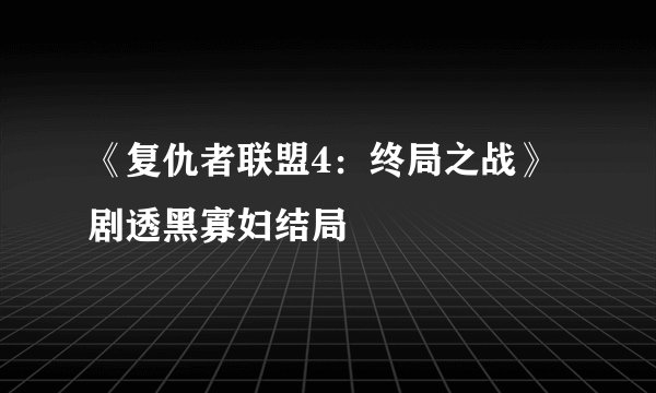 《复仇者联盟4：终局之战》剧透黑寡妇结局