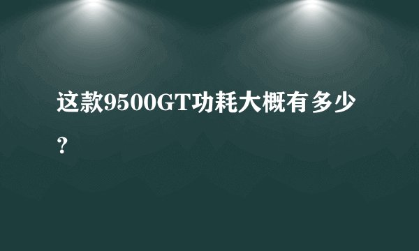 这款9500GT功耗大概有多少？