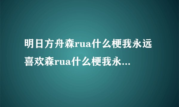 明日方舟森rua什么梗我永远喜欢森rua什么梗我永远喜欢森蚺森蚺你闭嘴