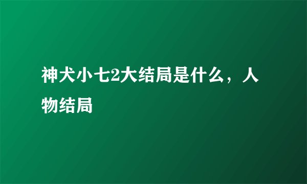 神犬小七2大结局是什么，人物结局